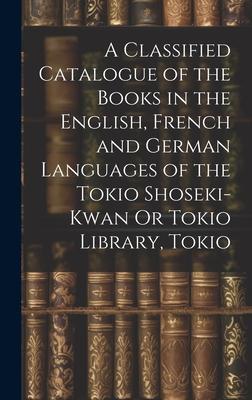 A Classified Catalogue of the Books in the English, French and German Languages of the Tokio Shoseki-Kwan Or Tokio Library, Tokio