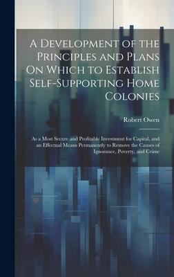 A Development of the Principles and Plans On Which to Establish Self-Supporting Home Colonies: As a Most Secure and Profitable Investment for Capital,