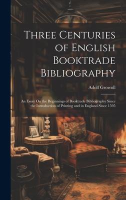 Three Centuries of English Booktrade Bibliography: An Essay On the Beginnings of Booktrade Bibliography Since the Introduction of Printing and in Engl