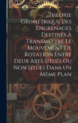 Théorie Géométrique Des Engrenages Destinés À Transmettre Le Mouvement De Rotation Entre Deux Axes Situés Ou Non Situés Dans Un Même Plan