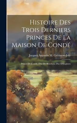 Histoire Des Trois Derniers Princes De La Maison De Condé: Prince De Condé, Duc De Bourbon, Duc D’Enghien