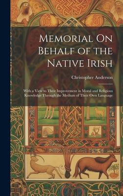 Memorial On Behalf of the Native Irish: With a View to Their Improvement in Moral and Religious Knowledge Through the Medium of Their Own Language