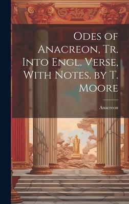 Odes of Anacreon, Tr. Into Engl. Verse, With Notes. by T. Moore