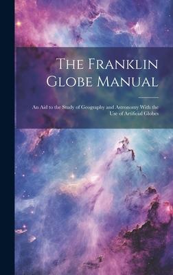 The Franklin Globe Manual: An Aid to the Study of Geography and Astronomy With the Use of Artificial Globes