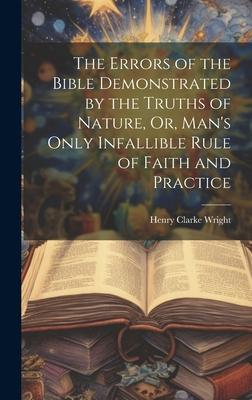 The Errors of the Bible Demonstrated by the Truths of Nature, Or, Man’s Only Infallible Rule of Faith and Practice