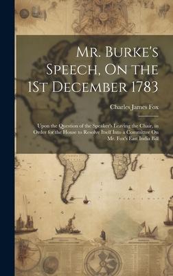 Mr. Burke’s Speech, On the 1St December 1783: Upon the Question of the Speaker’s Leaving the Chair, in Order for the House to Resolve Itself Into a Co