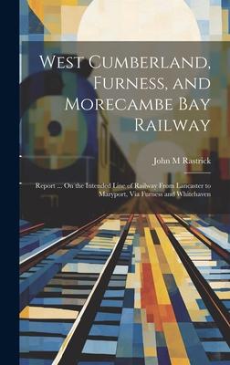 West Cumberland, Furness, and Morecambe Bay Railway: Report ... On the Intended Line of Railway From Lancaster to Maryport, Via Furness and Whitehaven