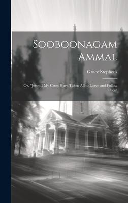 Sooboonagam Ammal: Or, Jesus, I My Cross Have Taken All to Leave and Follow Thee