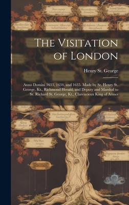 The Visitation of London: Anno Domini 1633, 1634, and 1635. Made by Sr. Henry St. George, Kt., Richmond Herald, and Deputy and Marshal to Sr. Ri