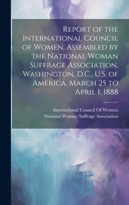 Report of the International Council of Women, Assembled by the National Woman Suffrage Association, Washington, D.C., U.S. of America, March 25 to Apr