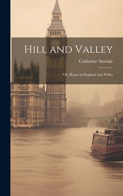 Hill and Valley: Or, Hours in England and Wales