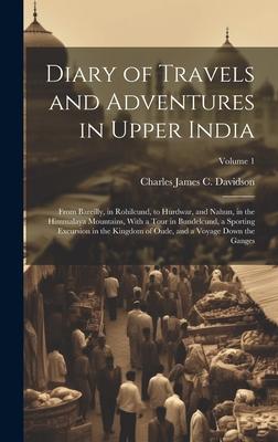 Diary of Travels and Adventures in Upper India: From Bareilly, in Rohilcund, to Hurdwar, and Nahun, in the Himmalaya Mountains, With a Tour in Bundelc