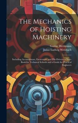 The Mechanics of Hoisting Machinery: Including Accumulators, Excavators, and Pile-Drivers; a Text-Book for Technical Schools and a Guide for Practical