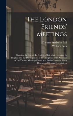 The London Friends’ Meetings: Showing the Rise of the Society of Friends in London, Its Progress and the Development of Its Discipline, With Account