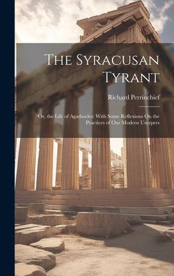 The Syracusan Tyrant: Or, the Life of Agathocles: With Some Reflexions On the Practices of Our Modern Usurpers