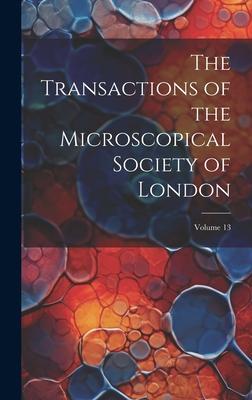 The Transactions of the Microscopical Society of London; Volume 13