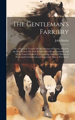 The Gentleman’s Farriery: Or, a Practical Treatise On the Diseases of Horses, Wherein the Best Writers On That Subject Have Been Consulted, and