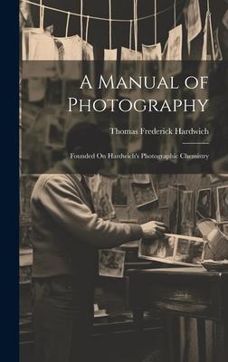 A Manual of Photography: Founded On Hardwich’s Photographic Chemistry