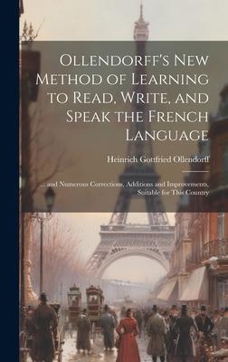 Ollendorff’s New Method of Learning to Read, Write, and Speak the French Language: ... and Numerous Corrections, Additions and Improvements, Suitable