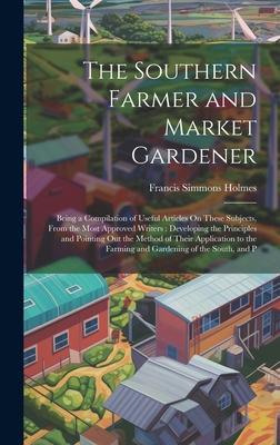 The Southern Farmer and Market Gardener: Being a Compilation of Useful Articles On These Subjects, From the Most Approved Writers: Developing the Prin