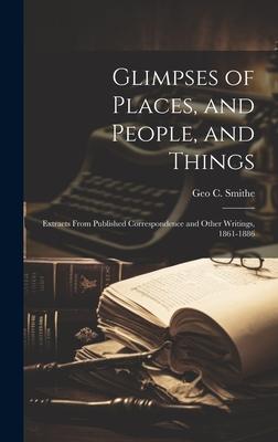 Glimpses of Places, and People, and Things: Extracts From Published Correspondence and Other Writings, 1861-1886