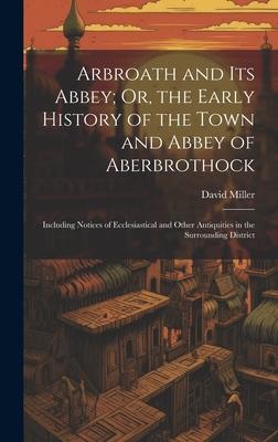 Arbroath and Its Abbey; Or, the Early History of the Town and Abbey of Aberbrothock: Including Notices of Ecclesiastical and Other Antiquities in the