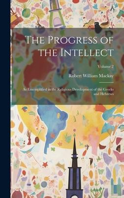 The Progress of the Intellect: As Ememplified in the Religious Development of the Greeks and Hebrews; Volume 2