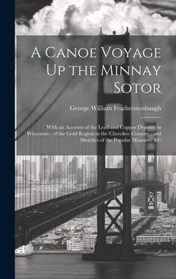 A Canoe Voyage Up the Minnay Sotor: With an Account of the Lead and Copper Deposits in Wisconsin; of the Gold Region in the Cherokee Country; and Sket