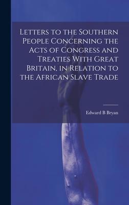 Letters to the Southern People Concerning the Acts of Congress and Treaties With Great Britain, in Relation to the African Slave Trade