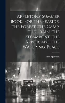 Appletons’ Summer Book. For the Seaside, the Forest, the Camp, the Train, the Steamboat, the Arbor, and the Watering-place