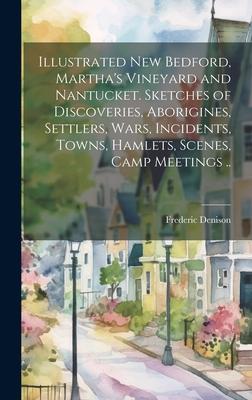 Illustrated New Bedford, Martha’s Vineyard and Nantucket. Sketches of Discoveries, Aborigines, Settlers, Wars, Incidents, Towns, Hamlets, Scenes, Camp