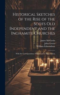 Historical Sketches of the Rise of the Scots Old Independent and the Inghamite Churches: With the Correspondence Which led to Their Union