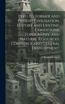 Peru, its Former and Present Civilisation, History and Existing Conditions, Topography, and Natural Resources, Commerce and General Development;