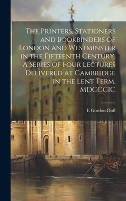 The Printers, Stationers and Bookbinders of London and Westminster in the Fifteenth Century. A Series of Four Lectures Delivered at Cambridge in the L