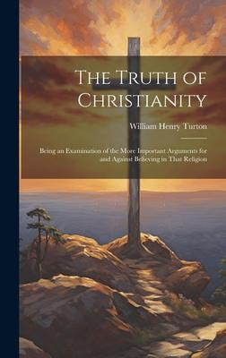 The Truth of Christianity: Being an Examination of the More Important Arguments for and Against Believing in That Religion