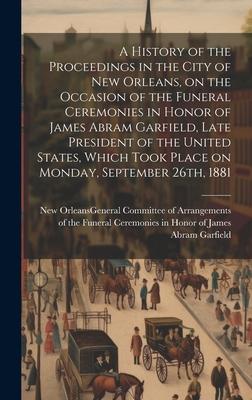A History of the Proceedings in the City of New Orleans, on the Occasion of the Funeral Ceremonies in Honor of James Abram Garfield, Late President of
