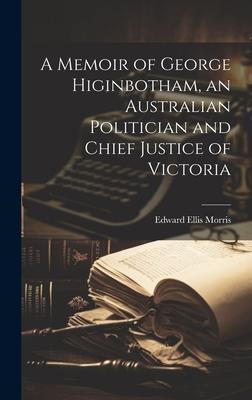 A Memoir of George Higinbotham, an Australian Politician and Chief Justice of Victoria