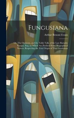 Fungusiana; or, The Opinions, and the Table Talk, of the Late Barnaby Fungus, Esq.; to Which are Prefixed Some Biographical Notices, Respecting the Tr