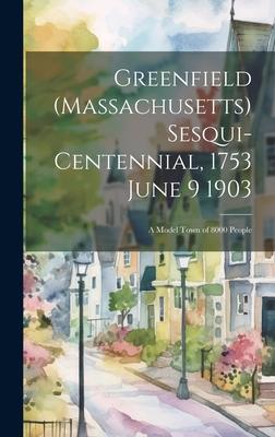 Greenfield (Massachusetts) Sesqui-centennial, 1753 June 9 1903: A Model Town of 8000 People