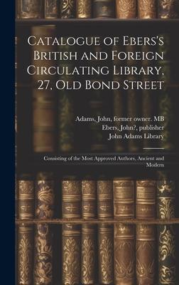 Catalogue of Ebers’s British and Foreign Circulating Library, 27, Old Bond Street: Consisting of the Most Approved Authors, Ancient and Modern