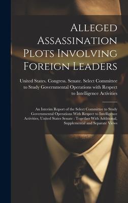 Alleged Assassination Plots Involving Foreign Leaders: An Interim Report of the Select Committee to Study Governmental Operations With Respect to Inte