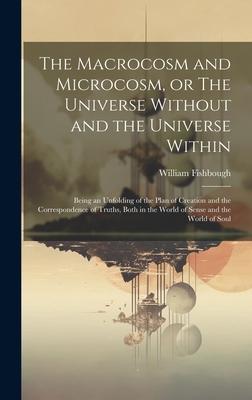 The Macrocosm and Microcosm, or The Universe Without and the Universe Within: Being an Unfolding of the Plan of Creation and the Correspondence of Tru