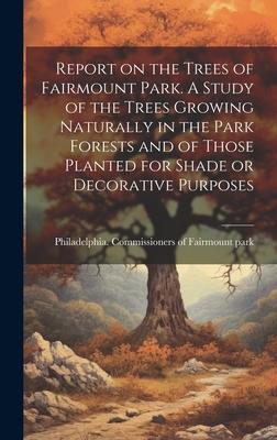 Report on the Trees of Fairmount Park. A Study of the Trees Growing Naturally in the Park Forests and of Those Planted for Shade or Decorative Purpose