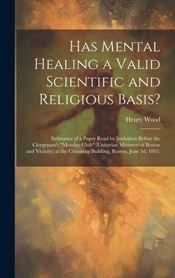 Has Mental Healing a Valid Scientific and Religious Basis?: Substance of a Paper Read by Invitation Before the Clergymen’s Monday Club (Unitarian Mi