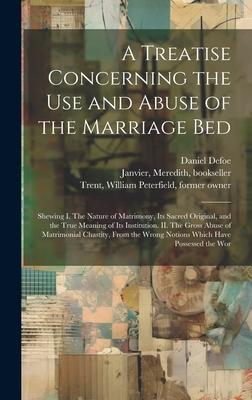 A Treatise Concerning the use and Abuse of the Marriage Bed: Shewing I. The Nature of Matrimony, its Sacred Original, and the True Meaning of its Inst