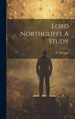 Lord Northcliffe A Study