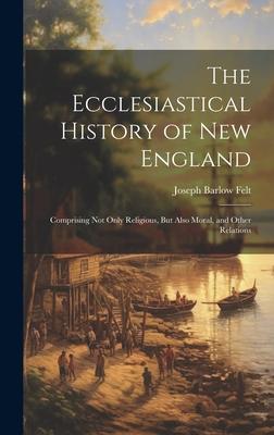 The Ecclesiastical History of New England: Comprising Not Only Religious, But Also Moral, and Other Relations