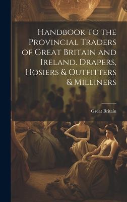 Handbook to the Provincial Traders of Great Britain and Ireland. Drapers, Hosiers & Outfitters & Milliners