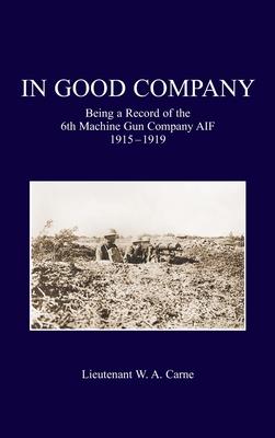 In Good Company: Being A Record Of The 6th Machine Gun Company. AIF 1915-1919