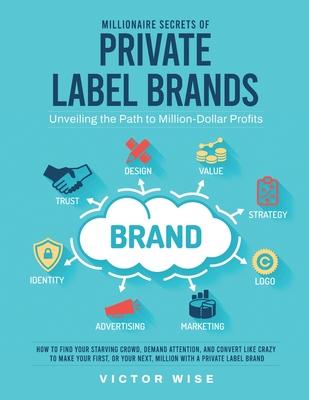 Millionaire Secrets of Private Label Brands: How to Find Your Starving Crowd, Demand Attention, and Convert Like Crazy to Make Your First, or Your Nex